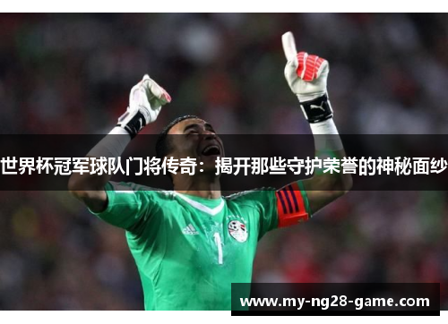 世界杯冠军球队门将传奇:揭开那些守护荣誉的神秘面纱 世界杯冠军球队门将传奇:揭开那些守护荣誉的神秘面纱
