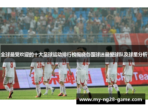 全球最受欢迎的十大足球运动排行榜揭晓各国球迷最爱球队及球星分析