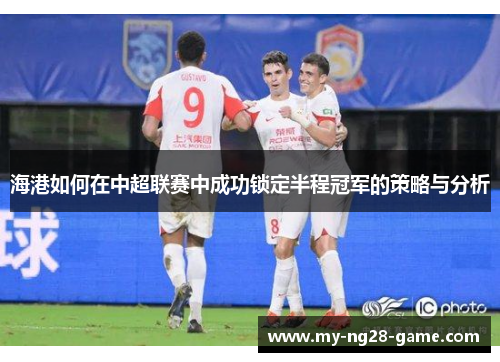 海港如何在中超联赛中成功锁定半程冠军的策略与分析