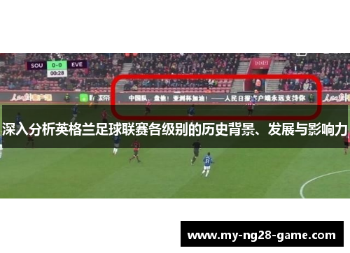 深入分析英格兰足球联赛各级别的历史背景、发展与影响力 深入分析英格兰足球联赛各级别的历史背景、发展与影响力