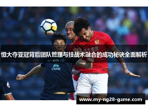 恒大夺亚冠背后团队管理与技战术融合的成功秘诀全面解析
