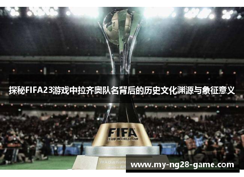 探秘FIFA23游戏中拉齐奥队名背后的历史文化渊源与象征意义