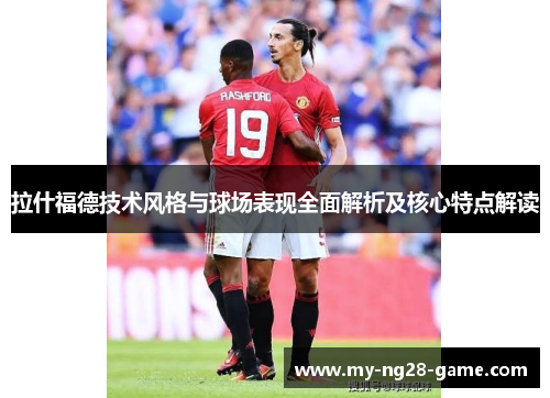 拉什福德技术风格与球场表现全面解析及核心特点解读