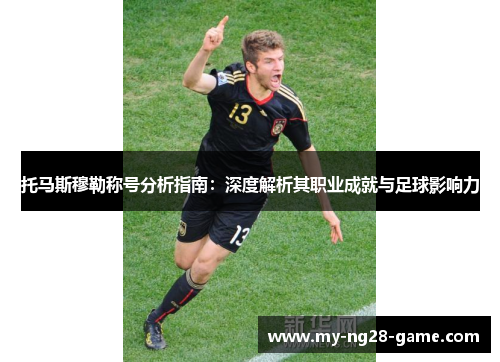 托马斯穆勒称号分析指南：深度解析其职业成就与足球影响力