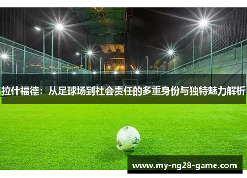 拉什福德：从足球场到社会责任的多重身份与独特魅力解析