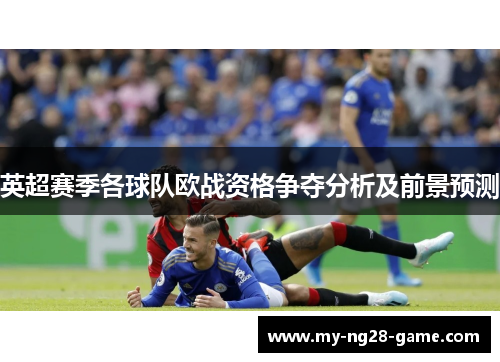 英超赛季各球队欧战资格争夺分析及前景预测