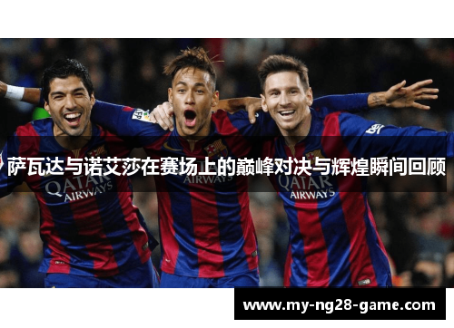 萨瓦达与诺艾莎在赛场上的巅峰对决与辉煌瞬间回顾