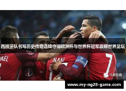 西班牙队书写历史传奇连续夺得欧洲杯与世界杯冠军震撼世界足坛