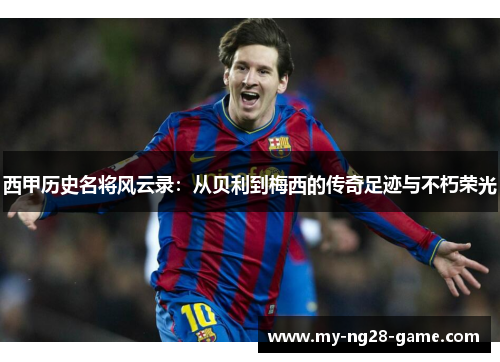 西甲历史名将风云录：从贝利到梅西的传奇足迹与不朽荣光