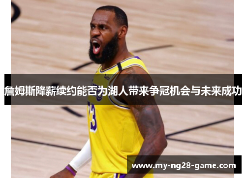 詹姆斯降薪续约能否为湖人带来争冠机会与未来成功