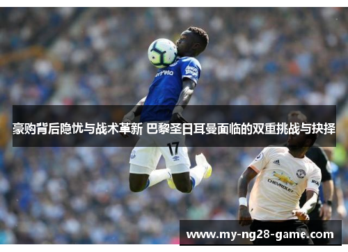 豪购背后隐忧与战术革新 巴黎圣日耳曼面临的双重挑战与抉择