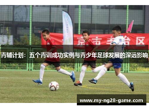 青辅计划：五个青训成功实例与青少年足球发展的深远影响