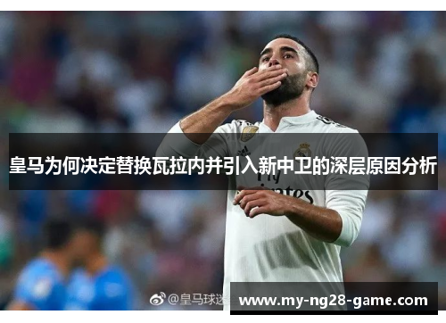皇马为何决定替换瓦拉内并引入新中卫的深层原因分析