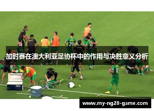 加时赛在澳大利亚足协杯中的作用与决胜意义分析