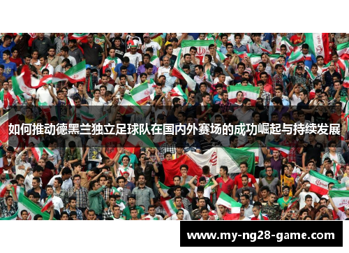 如何推动德黑兰独立足球队在国内外赛场的成功崛起与持续发展