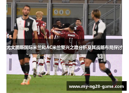 尤文图斯国际米兰和AC米兰复兴之路分析及其战略布局探讨