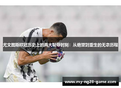 尤文图斯欧冠历史上的两大耻辱时刻：从绝望到重生的无奈历程