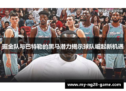 掘金队与巴特勒的黑马潜力揭示球队崛起新机遇