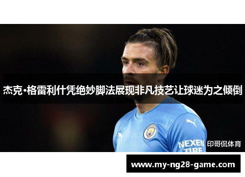 杰克·格雷利什凭绝妙脚法展现非凡技艺让球迷为之倾倒 杰克·格雷利什凭绝妙脚法展现非凡技艺让球迷为之倾倒
