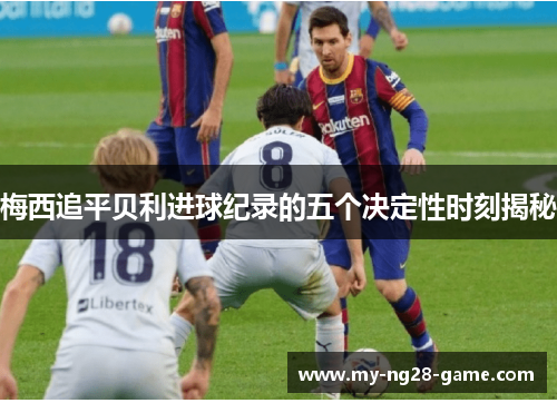 梅西追平贝利进球纪录的五个决定性时刻揭秘