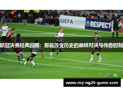 欧冠决赛经典回顾：那些改变历史的巅峰对决与传奇时刻