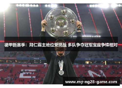 德甲新赛季：拜仁霸主地位受挑战 多队争夺冠军宝座争锋相对