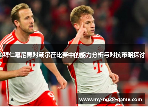 拜仁慕尼黑对戴尔在比赛中的能力分析与对抗策略探讨