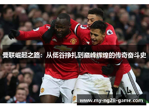 曼联崛起之路：从低谷挣扎到巅峰辉煌的传奇奋斗史