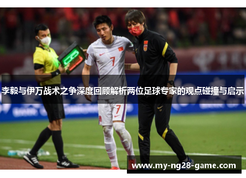 李毅与伊万战术之争深度回顾解析两位足球专家的观点碰撞与启示