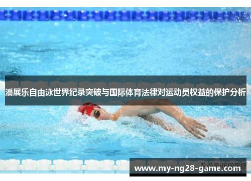 潘展乐自由泳世界纪录突破与国际体育法律对运动员权益的保护分析