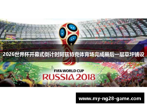2026世界杯开幕式倒计时阿兹特克体育场完成最后一层草坪铺设