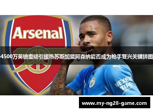 4500万英镑重磅引援热苏斯加盟阿森纳能否成为枪手复兴关键拼图
