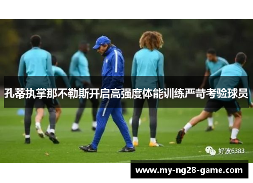 孔蒂执掌那不勒斯开启高强度体能训练严苛考验球员