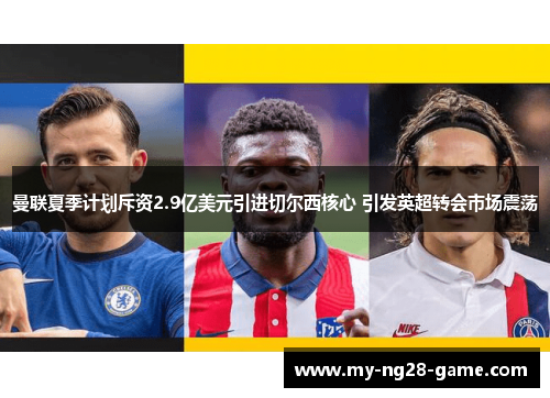 曼联夏季计划斥资2.9亿美元引进切尔西核心 引发英超转会市场震荡