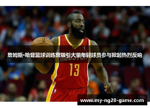 詹姆斯·哈登篮球训练营吸引大量年轻球员参与掀起热烈反响