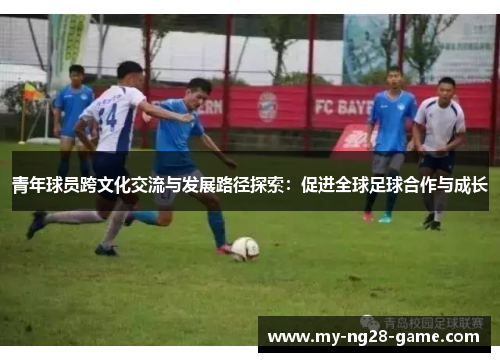 青年球员跨文化交流与发展路径探索:促进全球足球合作与成长 青年球员跨文化交流与发展路径探索:促进全球足球合作与成长