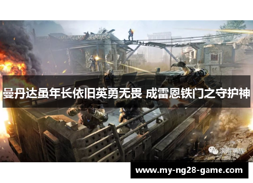 曼丹达虽年长依旧英勇无畏 成雷恩铁门之守护神 曼丹达虽年长依旧英勇无畏 成雷恩铁门之守护神